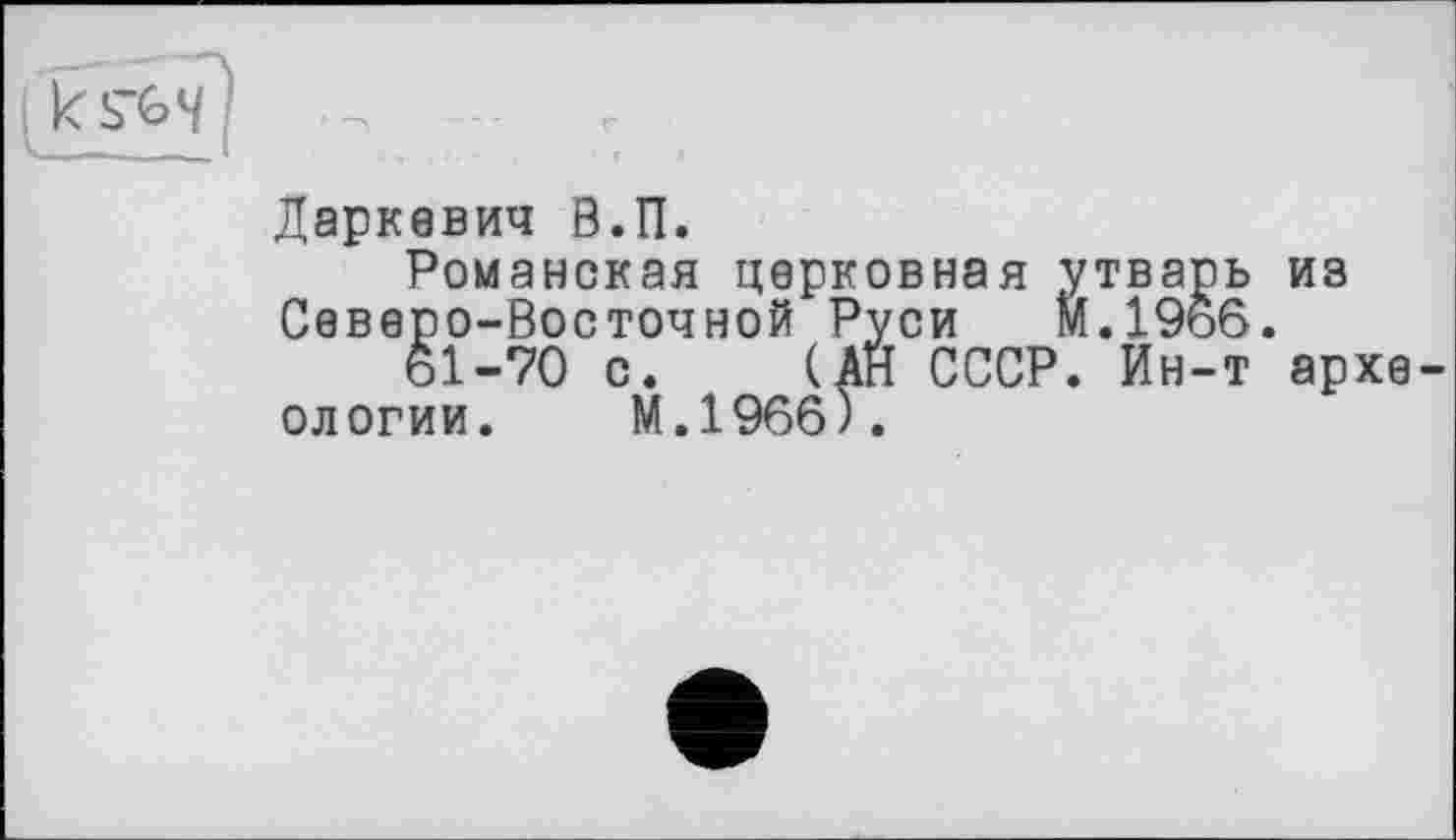 ﻿Даркевич В.П.
Романская церковная утварь из Северо-Восточной Руси М.1966.
61-70 с. (АН СССР. Ин-т археологии. М.1966).